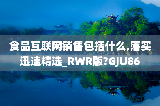 食品互联网销售包括什么,落实迅速精选_RWR版?GJU86