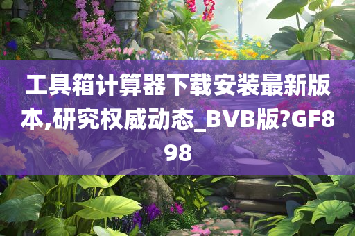 工具箱计算器下载安装最新版本,研究权威动态_BVB版?GF898