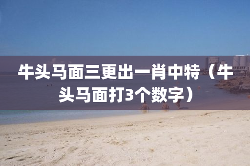 牛头马面三更出一肖中特（牛头马面打3个数字）