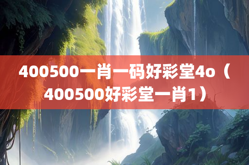 400500一肖一码好彩堂4o（400500好彩堂一肖1）