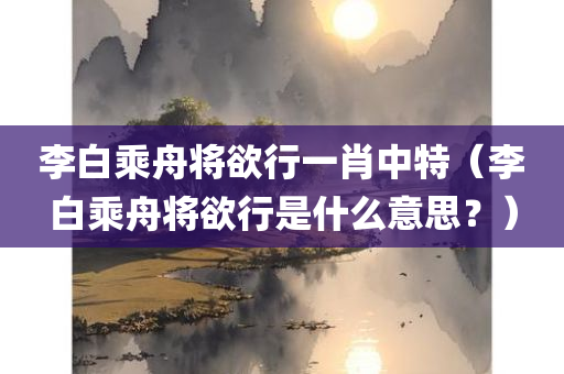 李白乘舟将欲行一肖中特（李白乘舟将欲行是什么意思？）