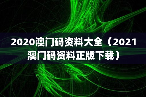 2020澳门码资料大全（2021澳门码资料正版下载）