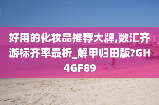 好用的化妆品推荐大牌,数汇齐游标齐率最析_解甲归田版?GH4GF89