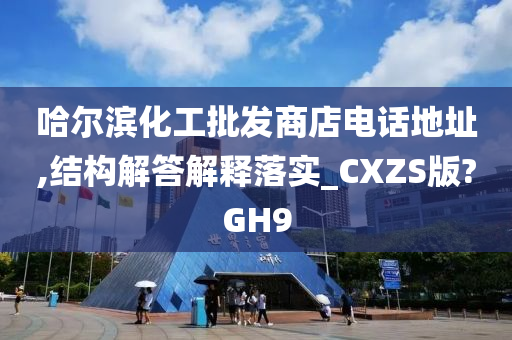 哈尔滨化工批发商店电话地址,结构解答解释落实_CXZS版?GH9