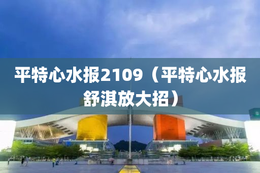 平特心水报2109（平特心水报舒淇放大招）