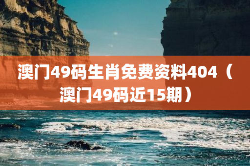 澳门49码生肖免费资料404（澳门49码近15期）