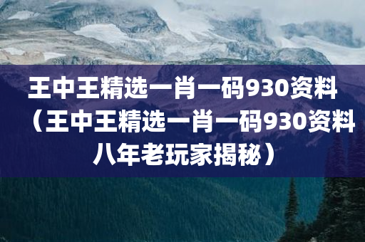 王中王精选一肖一码930资料（王中王精选一肖一码930资料八年老玩家揭秘）