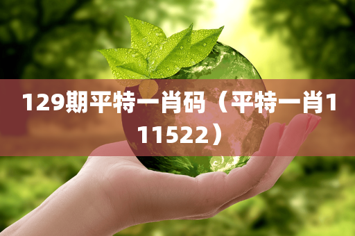 129期平特一肖码（平特一肖111522）