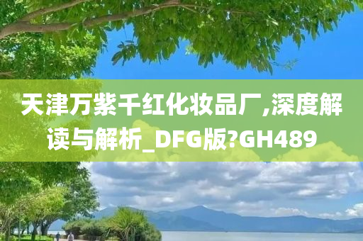 天津万紫千红化妆品厂,深度解读与解析_DFG版?GH489