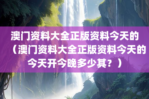 澳门资料大全正版资料今天的（澳门资料大全正版资料今天的今天开今晚多少其？）