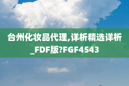 台州化妆品代理,详析精选详析_FDF版?FGF4543