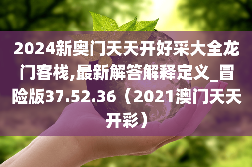 2024新奥门天天开好采大全龙门客栈,最新解答解释定义_冒险版37.52.36（2021澳门天天开彩）