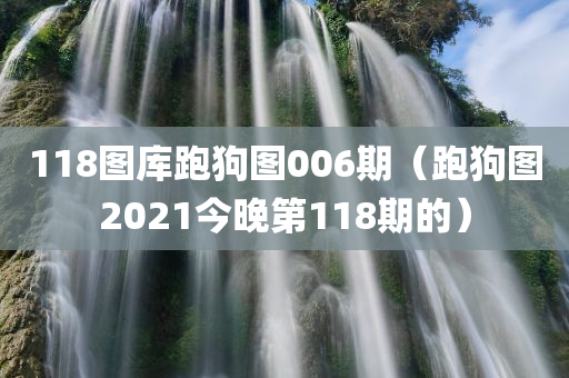 118图库跑狗图006期（跑狗图2021今晚第118期的）