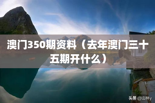 澳门350期资料（去年澳门三十五期开什么）