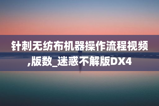 针刺无纺布机器操作流程视频,版数_迷惑不解版DX4