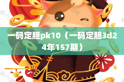 一码定胆pk10（一码定胆3d24年157期）