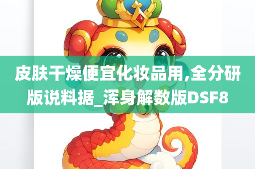 皮肤干燥便宜化妆品用,全分研版说料据_浑身解数版DSF8