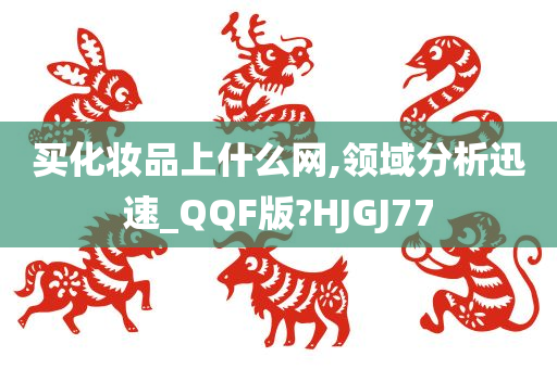 买化妆品上什么网,领域分析迅速_QQF版?HJGJ77