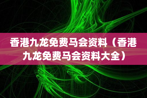 香港九龙免费马会资料（香港九龙免费马会资料大全）