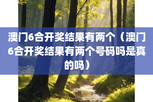 澳门6合开奖结果有两个（澳门6合开奖结果有两个号码吗是真的吗）