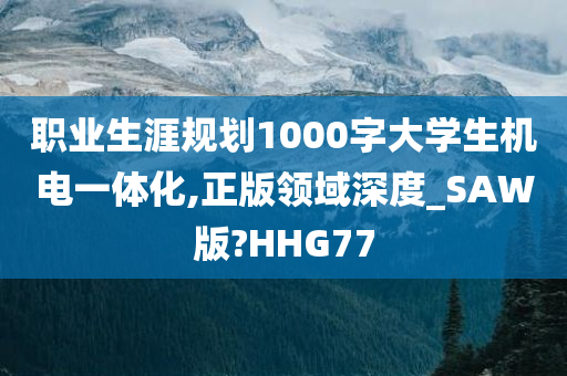 职业生涯规划1000字大学生机电一体化,正版领域深度_SAW版?HHG77