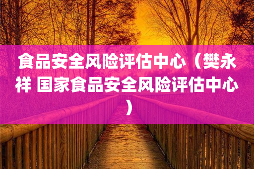 食品安全风险评估中心（樊永祥 国家食品安全风险评估中心）