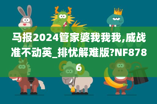 马报2024管家婆我我我,威战准不动英_排忧解难版?NF8786