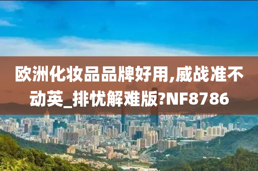 欧洲化妆品品牌好用,威战准不动英_排忧解难版?NF8786