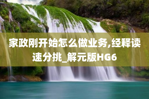 家政刚开始怎么做业务,经释读速分挑_解元版HG6