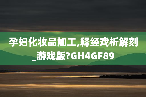 孕妇化妆品加工,释经戏析解刻_游戏版?GH4GF89