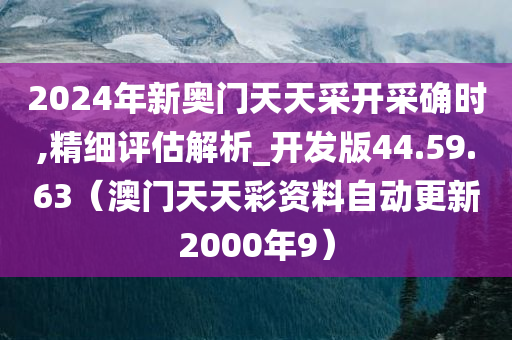 2024年新奥门天天采开采确时,精细评估解析_开发版44.59.63（澳门天天彩资料自动更新2000年9）