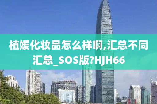 植媛化妆品怎么样啊,汇总不同汇总_SOS版?HJH66