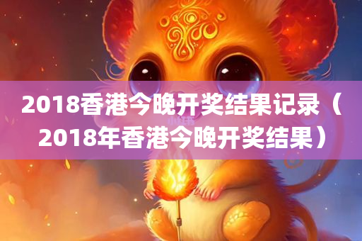 2018香港今晚开奖结果记录（2018年香港今晚开奖结果）