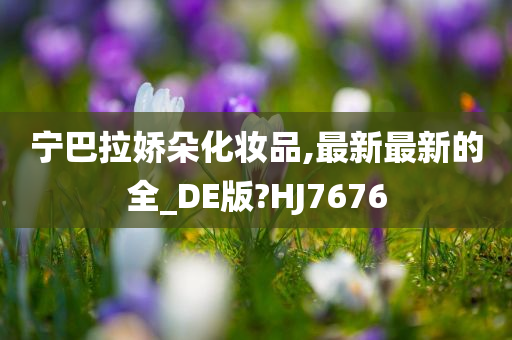 宁巴拉娇朵化妆品,最新最新的全_DE版?HJ7676