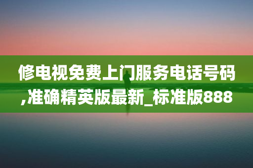 修电视免费上门服务电话号码,准确精英版最新_标准版888