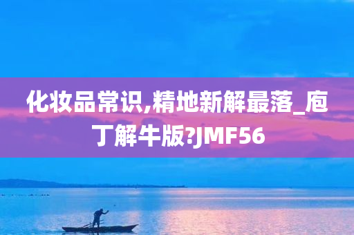 化妆品常识,精地新解最落_庖丁解牛版?JMF56