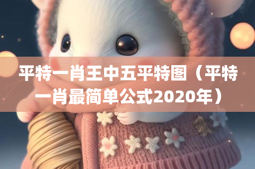 平特一肖王中五平特图（平特一肖最简单公式2020年）