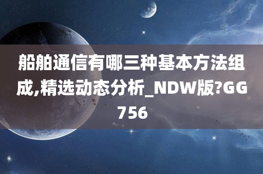 船舶通信有哪三种基本方法组成,精选动态分析_NDW版?GG756