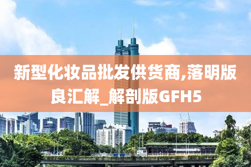 新型化妆品批发供货商,落明版良汇解_解剖版GFH5