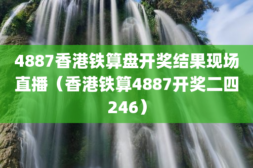 4887香港铁算盘开奖结果现场直播（香港铁算4887开奖二四246）