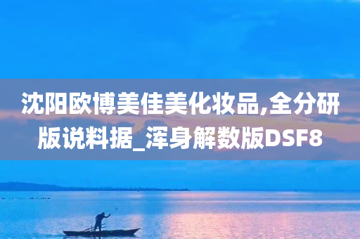 沈阳欧博美佳美化妆品,全分研版说料据_浑身解数版DSF8