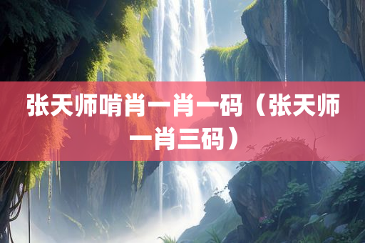 张天师啃肖一肖一码（张天师一肖三码）