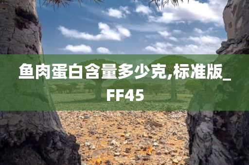 鱼肉蛋白含量多少克,标准版_FF45