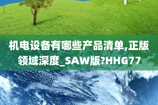 机电设备有哪些产品清单,正版领域深度_SAW版?HHG77