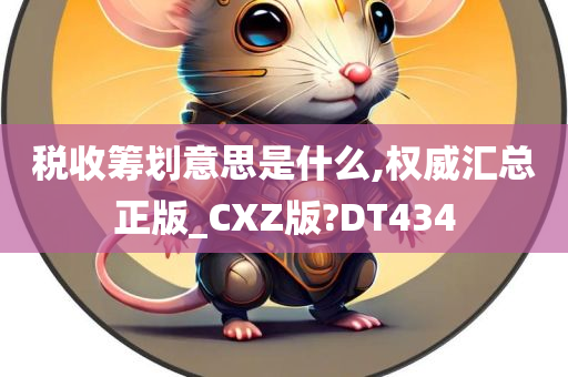 税收筹划意思是什么,权威汇总正版_CXZ版?DT434