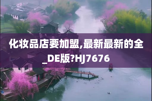 化妆品店要加盟,最新最新的全_DE版?HJ7676