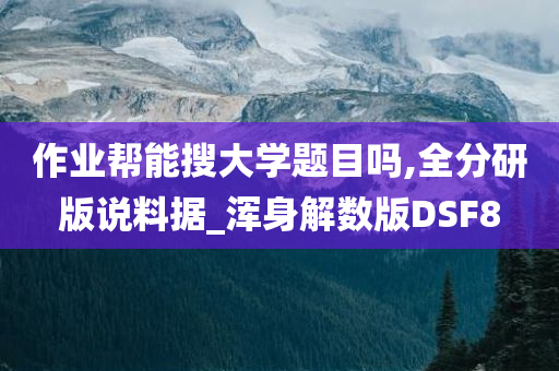 作业帮能搜大学题目吗,全分研版说料据_浑身解数版DSF8