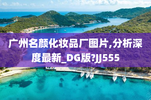 广州名颜化妆品厂图片,分析深度最新_DG版?JJ555