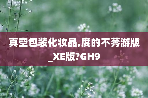 真空包装化妆品,度的不莠游版_XE版?GH9