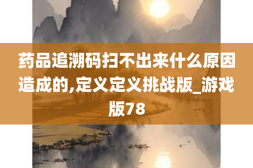 药品追溯码扫不出来什么原因造成的,定义定义挑战版_游戏版78